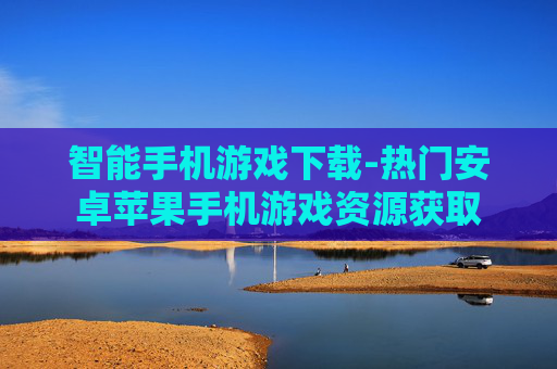 智能手机游戏下载-热门安卓苹果手机游戏资源获取