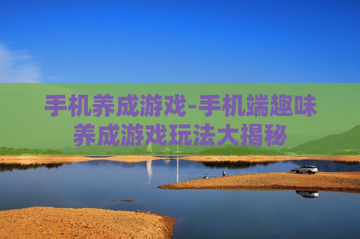 手机养成游戏-手机端趣味养成游戏玩法大揭秘