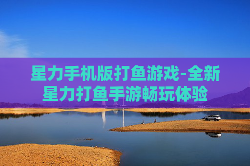 星力手机版打鱼游戏-全新星力打鱼手游畅玩体验