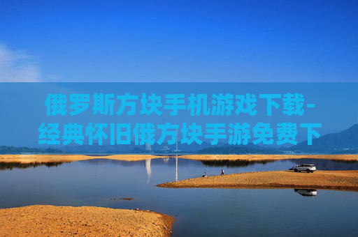 俄罗斯方块手机游戏下载-经典怀旧俄方块手游免费下载渠道