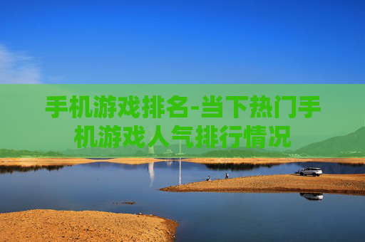 手机游戏排名-当下热门手机游戏人气排行情况 手机游戏排名-当下热门手机游戏人气排行情况