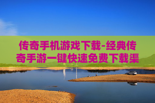 传奇手机游戏下载-经典传奇手游一键快速免费下载渠道