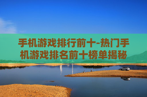 手机游戏排行前十-热门手机游戏排名前十榜单揭秘