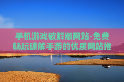 手机游戏破解版网站-免费畅玩破解手游的优质网站推荐