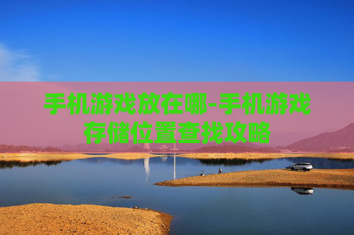 手机游戏放在哪-手机游戏存储位置查找攻略
