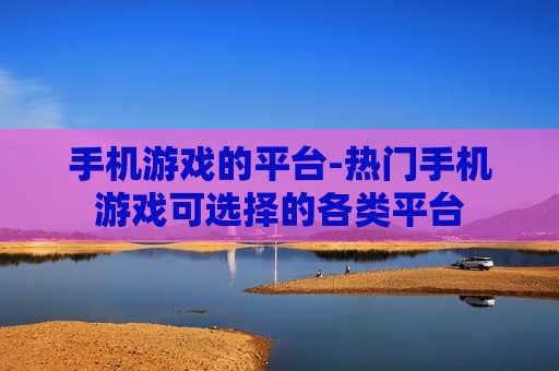 手机游戏的平台-热门手机游戏可选择的各类平台