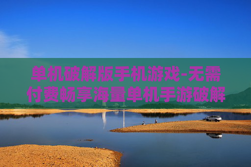 单机破解版手机游戏-无需付费畅享海量单机手游破解资源
