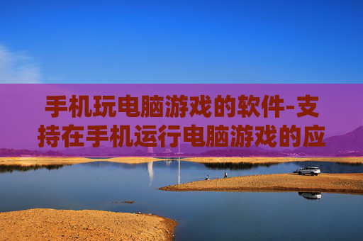 手机玩电脑游戏的软件-支持在手机运行电脑游戏的应用工具
