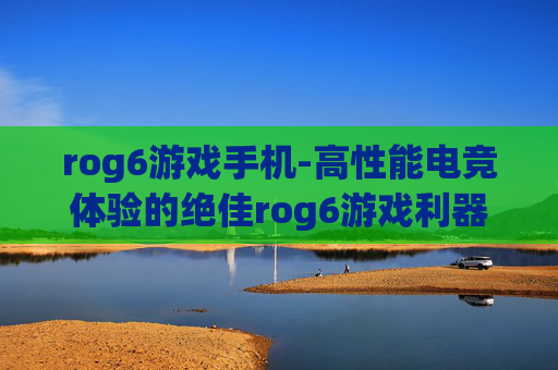 rog6游戏手机-高性能电竞体验的绝佳rog6游戏利器