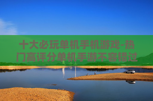 十大必玩单机手机游戏-热门高评分单机手游不容错过选择