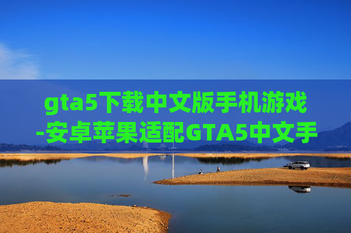 gta5下载中文版手机游戏-安卓苹果适配GTA5中文手游下载渠道