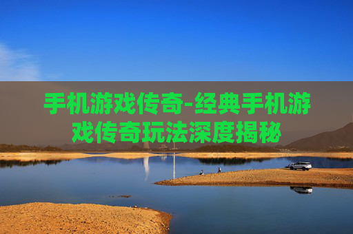 手机游戏传奇-经典手机游戏传奇玩法深度揭秘