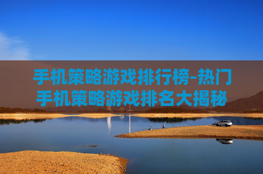手机策略游戏排行榜-热门手机策略游戏排名大揭秘 手机策略游戏排行榜-热门手机策略游戏排名大揭秘