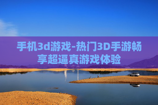手机3d游戏-热门3D手游畅享超逼真游戏体验