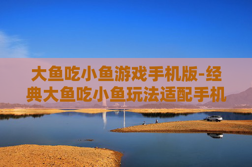 大鱼吃小鱼游戏手机版-经典大鱼吃小鱼玩法适配手机端体验