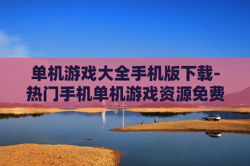 单机游戏大全手机版下载-热门手机单机游戏资源免费下载渠道