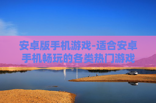 安卓版手机游戏-适合安卓手机畅玩的各类热门游戏