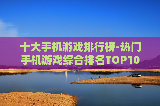十大手机游戏排行榜-热门手机游戏综合排名TOP10