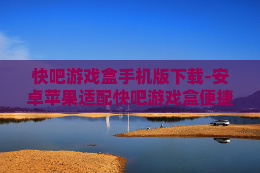 快吧游戏盒手机版下载-安卓苹果适配快吧游戏盒便捷下载通道