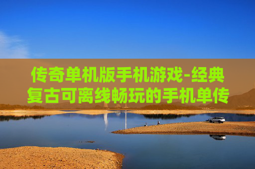 传奇单机版手机游戏-经典复古可离线畅玩的手机单传奇游戏