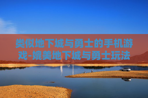 类似地下城与勇士的手机游戏-媲美地下城与勇士玩法的热门手游推荐