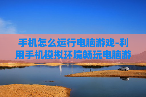 手机怎么运行电脑游戏-利用手机模拟环境畅玩电脑游戏方法