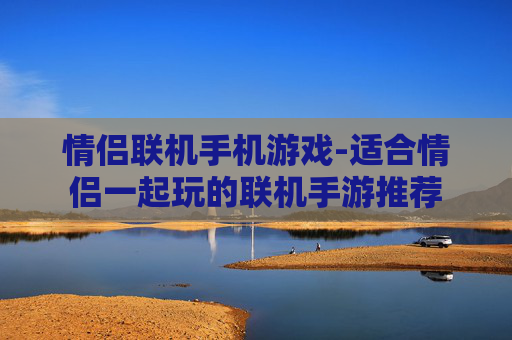 情侣联机手机游戏-适合情侣一起玩的联机手游推荐