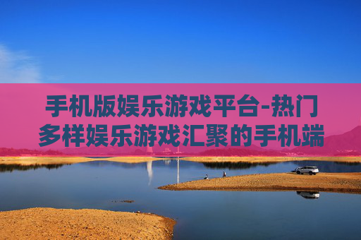 手机版娱乐游戏平台-热门多样娱乐游戏汇聚的手机端平台