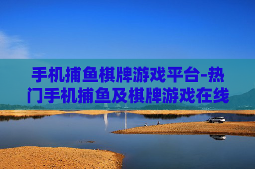 手机捕鱼棋牌游戏平台-热门手机捕鱼及棋牌游戏在线畅玩平台 手机捕鱼棋牌游戏平台-热门手机捕鱼及棋牌游戏在线畅玩平台