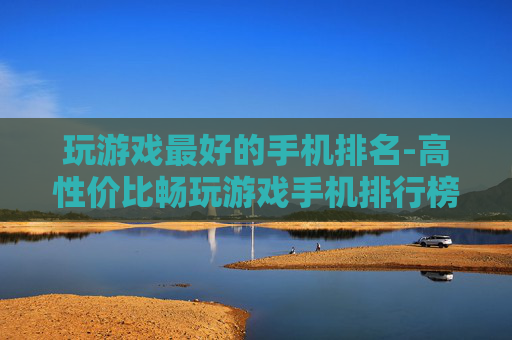 玩游戏最好的手机排名-高性价比畅玩游戏手机排行榜单