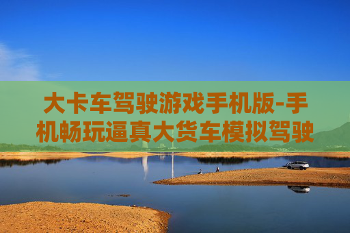 大卡车驾驶游戏手机版-手机畅玩逼真大货车模拟驾驶体验