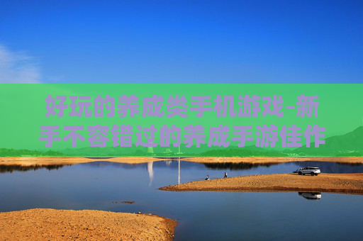 好玩的养成类手机游戏-新手不容错过的养成手游佳作