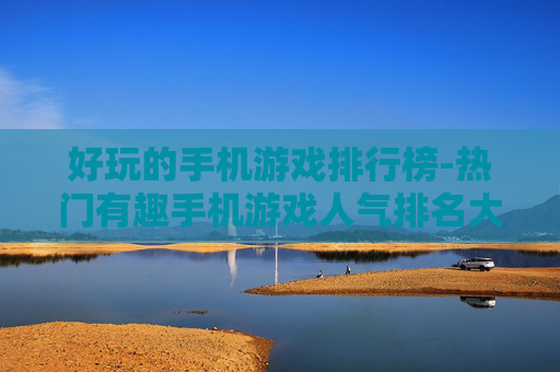 好玩的手机游戏排行榜-热门有趣手机游戏人气排名大揭秘