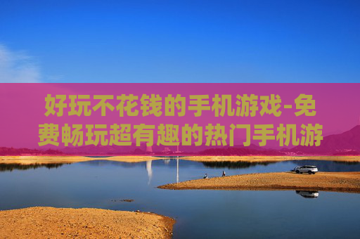 好玩不花钱的手机游戏-免费畅玩超有趣的热门手机游戏