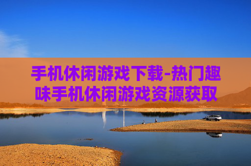 手机休闲游戏下载-热门趣味手机休闲游戏资源获取