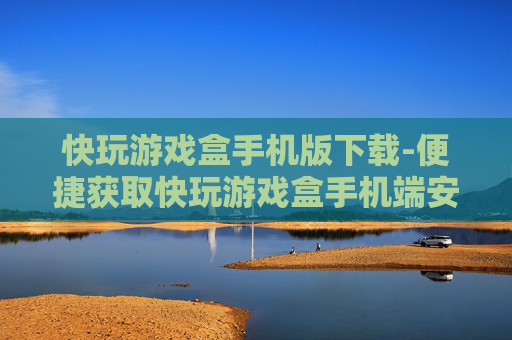 快玩游戏盒手机版下载-便捷获取快玩游戏盒手机端安装包