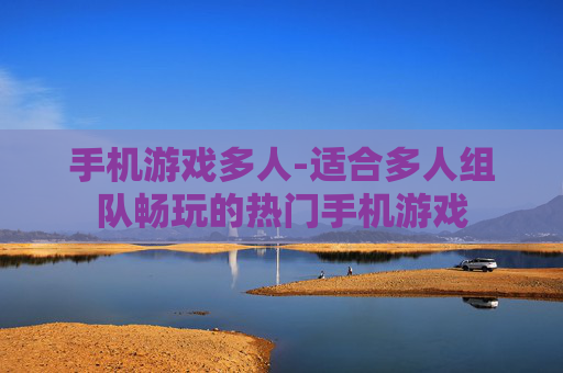 手机游戏多人-适合多人组队畅玩的热门手机游戏