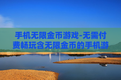 手机无限金币游戏-无需付费畅玩含无限金币的手机游戏