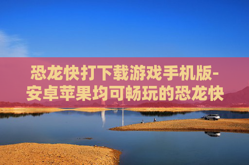 恐龙快打下载游戏手机版-安卓苹果均可畅玩的恐龙快打手机游戏