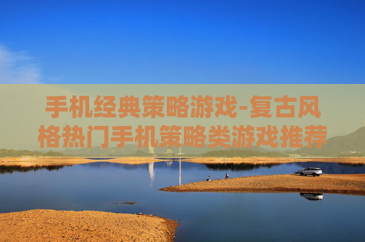 手机经典策略游戏-复古风格热门手机策略类游戏推荐