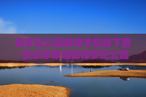 侏罗纪公园游戏手机版下载-安卓苹果适配侏罗纪公园手游免费下