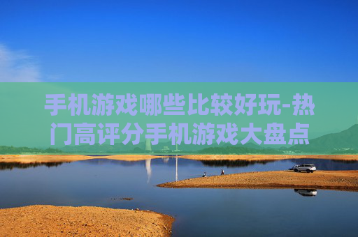 手机游戏哪些比较好玩-热门高评分手机游戏大盘点