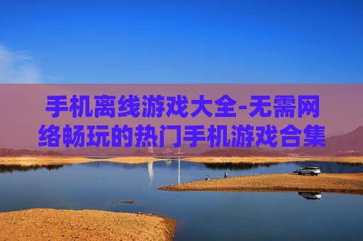 手机离线游戏大全-无需网络畅玩的热门手机游戏合集