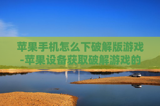苹果手机怎么下破解版游戏-苹果设备获取破解游戏的有效途径