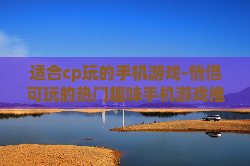 适合cp玩的手机游戏-情侣可玩的热门趣味手机游戏推荐