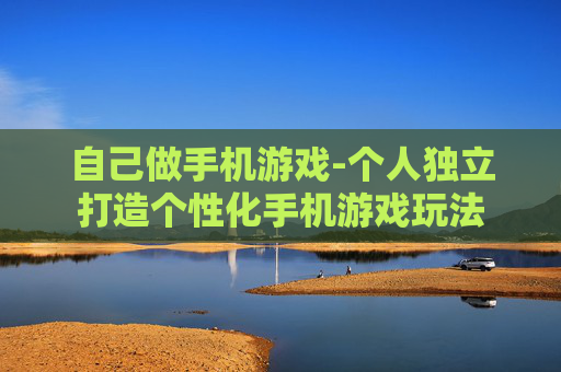 自己做手机游戏-个人独立打造个性化手机游戏玩法