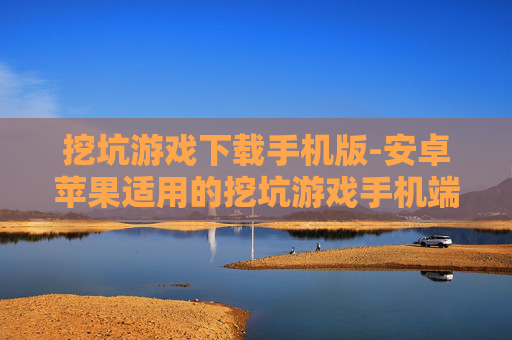 挖坑游戏下载手机版-安卓苹果适用的挖坑游戏手机端下载