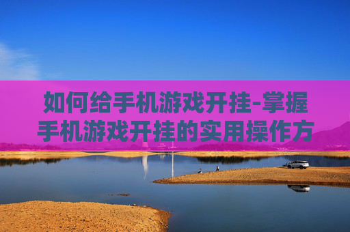 如何给手机游戏开挂-掌握手机游戏开挂的实用操作方法