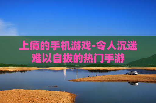 上瘾的手机游戏-令人沉迷难以自拔的热门手游