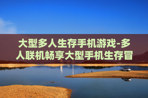 大型多人生存手机游戏-多人联机畅享大型手机生存冒险体验